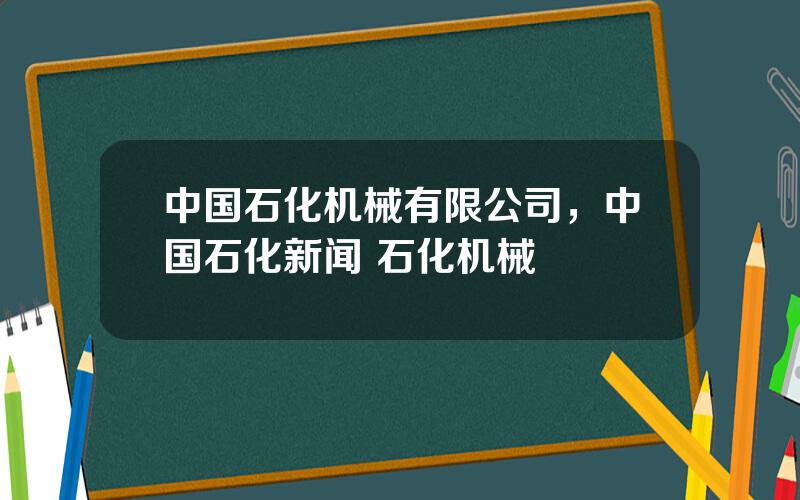 中国石化机械有限公司，中国石化新闻 石化机械